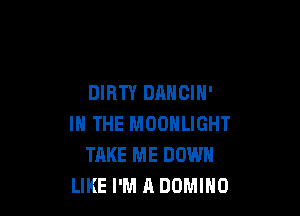 DIRTY DANCIH'

IN THE MOONLIGHT
TAKE ME DOWN
LIKE I'M A DOMIHO