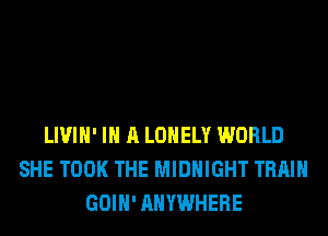 LIVIH' IN A LONELY WORLD
SHE TOOK THE MIDNIGHT TRAIN
GOIH' ANYWHERE