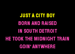 JUST A CITY BOY
BORN AND RAISED
IN SOUTH DETROIT
HE TOOK THE MIDNIGHT TRAIN
GOIH' ANYWHERE