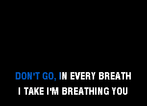 DON'T GO, IN EVERY BREATH
I TAKE I'M BREATHING YOU