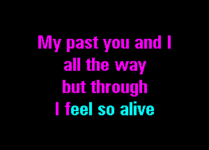 My past you and I
all the way

but through
I feel so alive