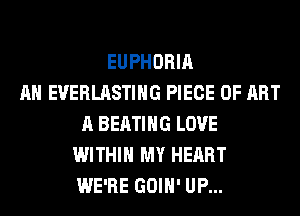 EUPHORIA
AH EVERLASTIHG PIECE OF ART
A BEATIHG LOVE
WITHIN MY HEART
WE'RE GOIH' UP...