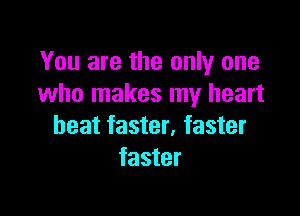 You are the only one
who makes my heart

beat faster, faster
faster