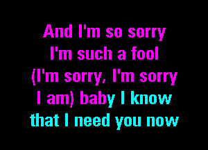 And I'm so sorry
I'm such a fool

(I'm sorry. I'm sorry
I am) baby I know
that I need you now