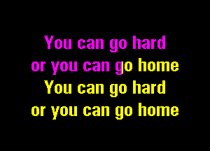 You can go hard
or you can go home

You can go hard
or you can go home