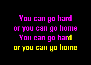 You can go hard
or you can go home

You can go hard
or you can go home