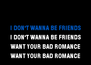 I DON'T WANNA BE FRIENDS
I DON'T WANNA BE FRIENDS
WANT YOUR BAD ROMANCE
WANT YOUR BAD ROMANCE