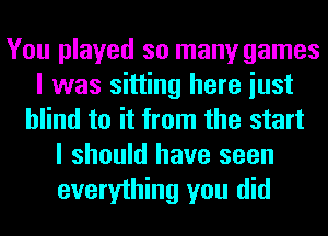 You played so many games
I was sitting here iust
blind to it from the start
I should have seen
everything you did