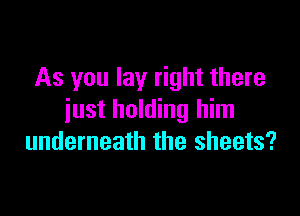 As you lay right there

just holding him
underneath the sheets?