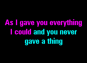 As I gave you everything

I could and you never
gave a thing