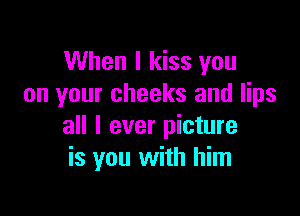 When I kiss you
on your cheeks and lips

all I ever picture
is you with him
