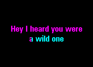 Hey I heard you were

a wild one