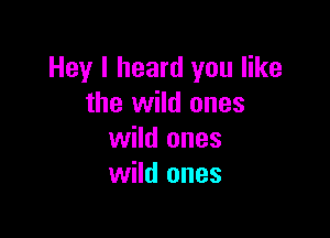 Hey I heard you like
the wild ones

wild ones
wild ones