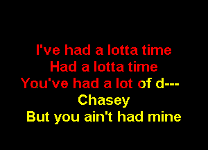 I've had a lotta time
Had a lotta time

You've had a lot of d---
Chasey
But you ain't had mine