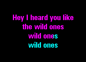 Hey I heard you like
the wild ones

wild ones
wild ones