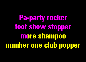 Pa-party rocker
foot show stopper

more shampoo
number one club popper