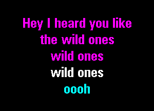 Hey I heard you like
the wild ones

wild ones
wild ones
oooh