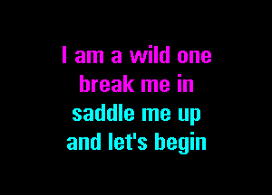 I am a wild one
break me in

saddle me up
and let's begin