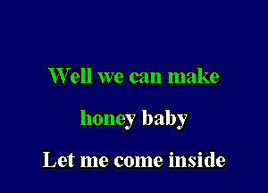 W ell we can make

honey baby

Let me come inside