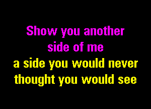 Show you another
side of me

a side you would never
thought you would see