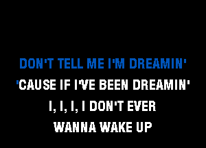 DON'T TELL ME I'M DREAMIH'
'CAUSE IF I'VE BEEN DREAMIH'
l, l, l, I DON'T EVER
WANNA WAKE UP