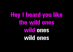 Hey I heard you like
the wild ones

wild ones
wild ones