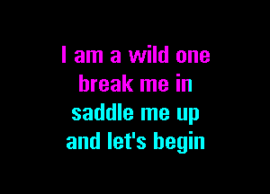 I am a wild one
break me in

saddle me up
and let's begin
