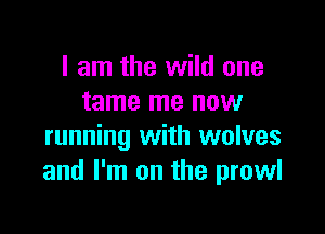 I am the wild one
tame me now

running with wolves
and I'm on the prowl