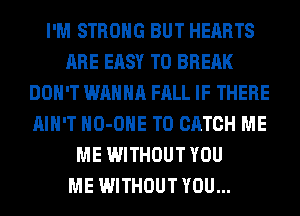 I'M STRONG BUT HEARTS
ARE EASY TO BREAK
DON'T WANNA FALL IF THERE
AIN'T HO-OHE T0 CATCH ME
ME WITHOUT YOU
ME WITHOUT YOU...