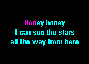 Honey honey

I can see the stars
all the way from here