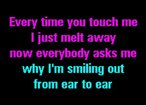 Every time you touch me
I iust melt away
now everybody asks me
why I'm smiling out
from ear to ear