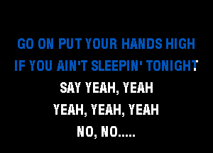 GO ON PUT YOUR HANDS HIGH
IF YOU AIN'T SLEEPIH' TONIGHT
SAY YEAH, YEAH
YEAH, YEAH, YEAH
H0, H0 .....