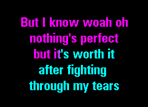 But I know woah oh
nothing's perfect

but it's worth it
after fighting
through my tears