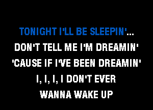 TONIGHT I'LL BE SLEEPIH'...
DON'T TELL ME I'M DREAMIH'
'CAUSE IF I'VE BEEN DREAMIH'
l, l, l, I DON'T EVER
WANNA WAKE UP