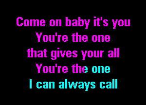 Come on baby it's you
You're the one

that gives your all
You're the one
I can always call