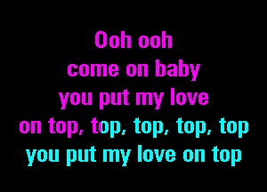 Ooh ooh
come on baby

you put my love
on top. top, top, top, top
you put my love on top