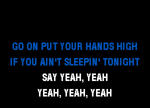 GO ON PUT YOUR HANDS HIGH
IF YOU AIN'T SLEEPIH' TONIGHT
SAY YEAH, YEAH
YEAH, YEAH, YEAH