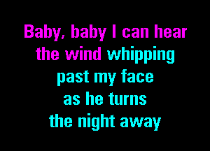 Baby, baby I can hear
the wind whipping

past my face
as he turns
the night away