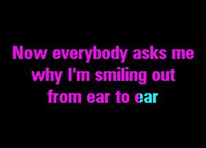 Now everybody asks me

why I'm smiling out
from ear to ear