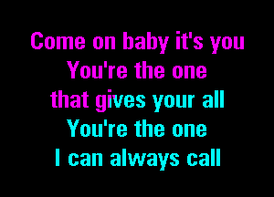 Come on baby it's you
You're the one

that gives your all
You're the one
I can always call