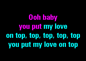 Ooh baby
you put my love

on top. top, top, top, top
you put my love on top