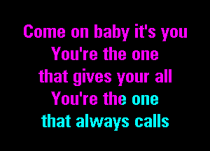 Come on baby it's you
You're the one

that gives your all
You're the one
that always calls