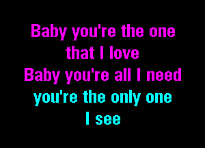 Baby you're the one
that I love

Baby you're all I need
you're the only one
I see