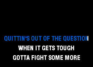 QUITTIH'S OUT OF THE QUESTION
WHEN IT GETS TOUGH
GOTTA FIGHT SOME MORE