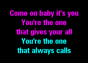 Come on baby it's you
You're the one

that gives your all
You're the one
that always calls