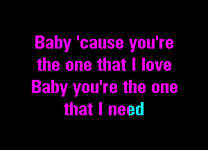 Baby 'cause you're
the one that I love

Baby you're the one
that I need