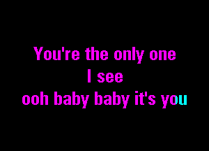 You're the only one

I see
ooh baby baby it's you