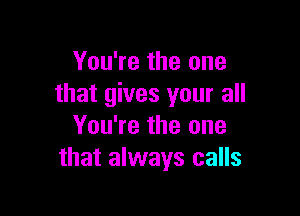 You're the one
that gives your all

You're the one
that always calls