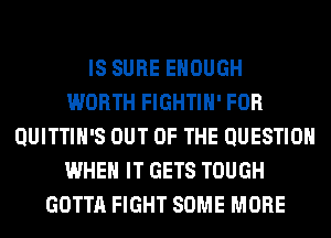 IS SURE ENOUGH
WORTH FIGHTIH' FOR
QUITTIH'S OUT OF THE QUESTION
WHEN IT GETS TOUGH
GOTTA FIGHT SOME MORE