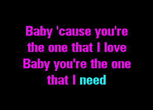 Baby 'cause you're
the one that I love

Baby you're the one
that I need